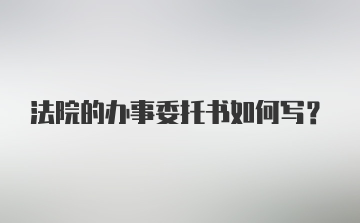 法院的办事委托书如何写?