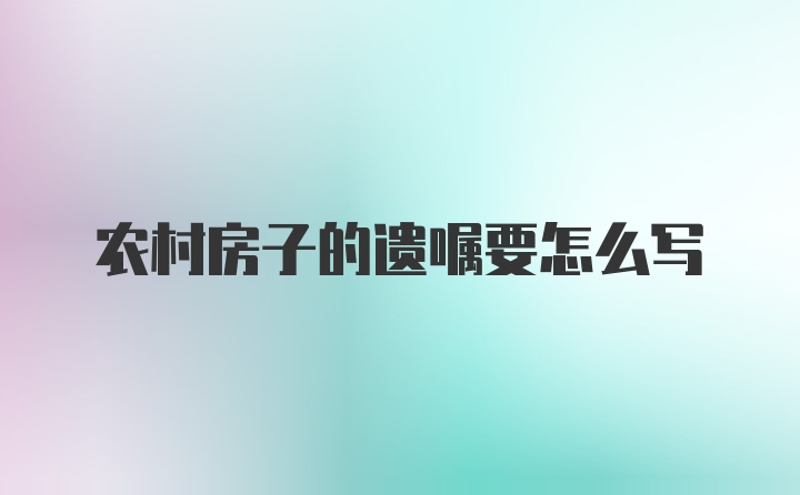 农村房子的遗嘱要怎么写