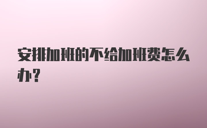 安排加班的不给加班费怎么办？