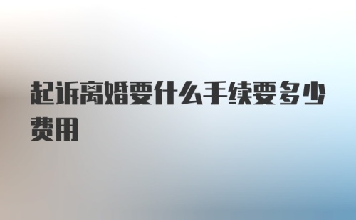 起诉离婚要什么手续要多少费用