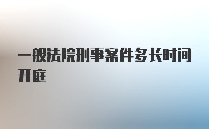 一般法院刑事案件多长时间开庭