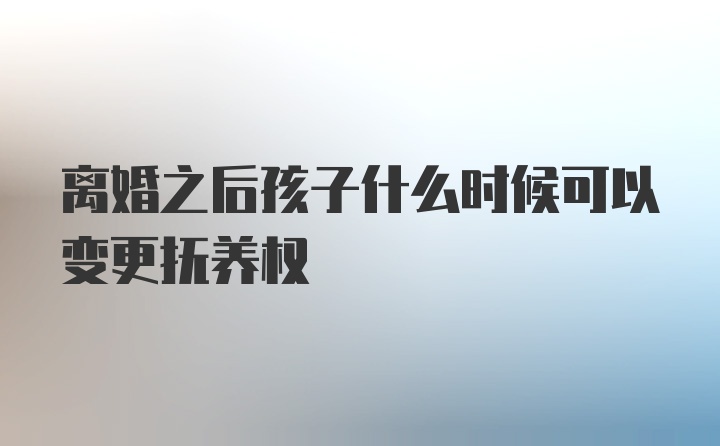 离婚之后孩子什么时候可以变更抚养权