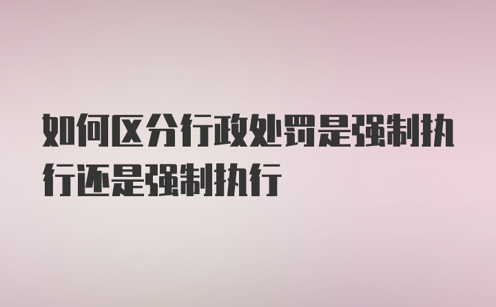 如何区分行政处罚是强制执行还是强制执行