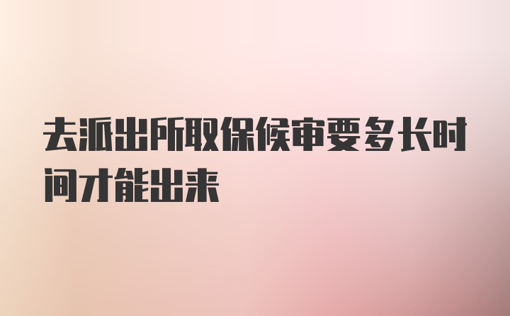 去派出所取保候审要多长时间才能出来