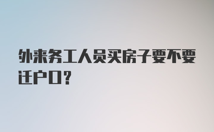 外来务工人员买房子要不要迁户口？