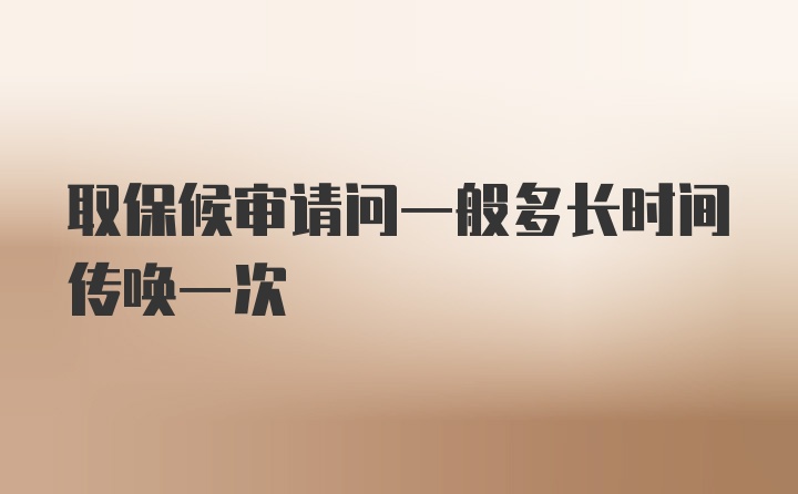 取保候审请问一般多长时间传唤一次