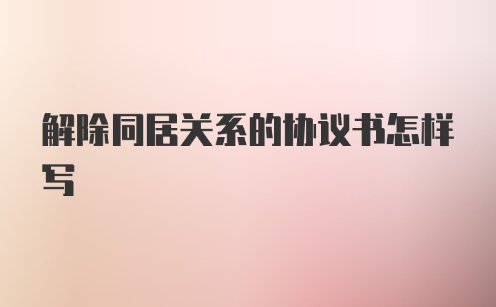 解除同居关系的协议书怎样写