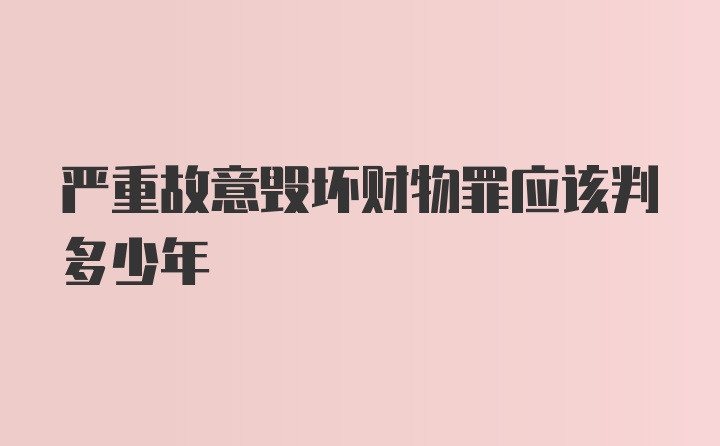 严重故意毁坏财物罪应该判多少年