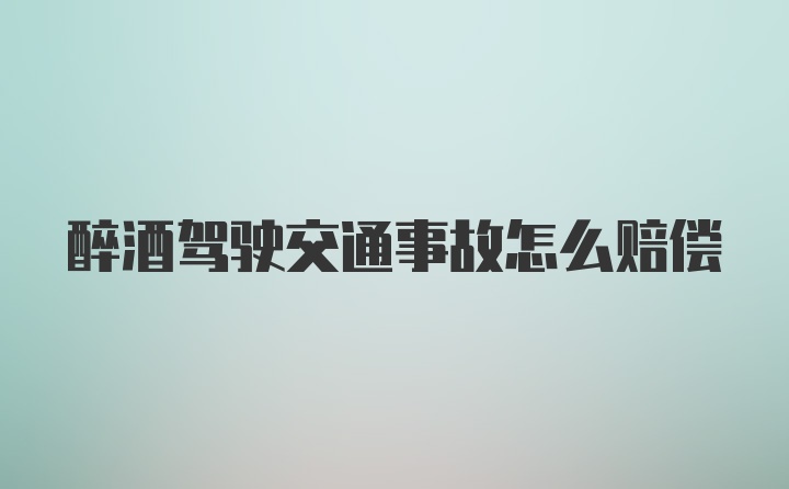 醉酒驾驶交通事故怎么赔偿