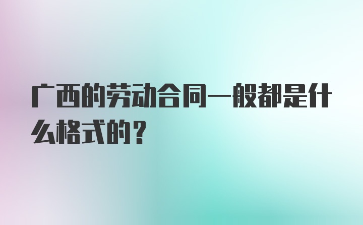 广西的劳动合同一般都是什么格式的？