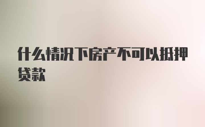 什么情况下房产不可以抵押贷款