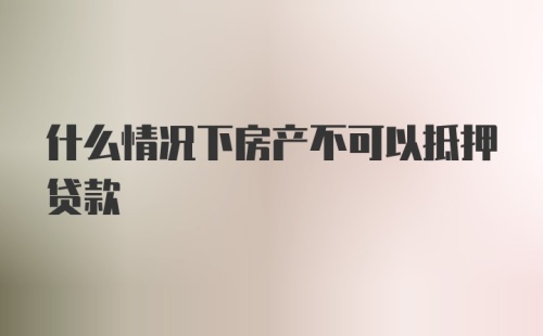 什么情况下房产不可以抵押贷款