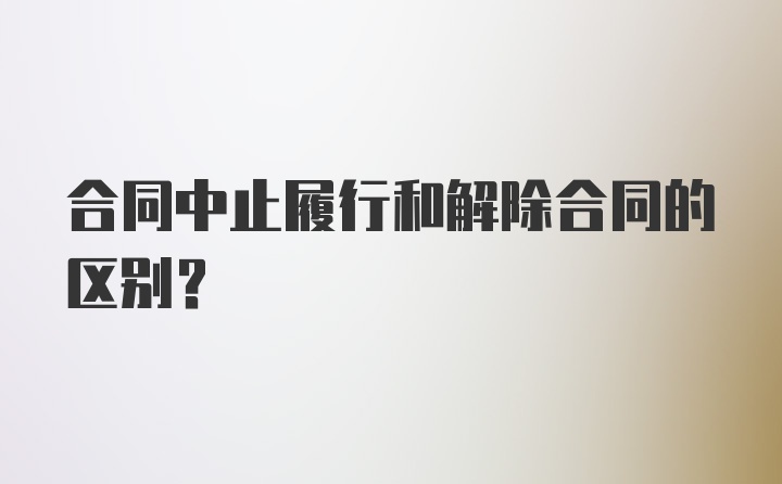 合同中止履行和解除合同的区别？