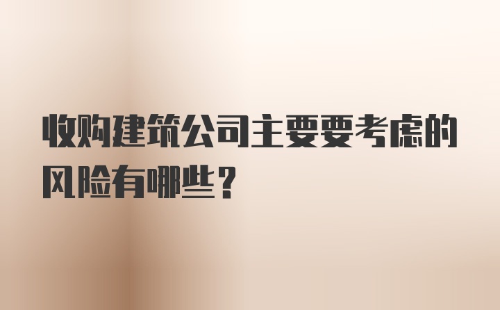 收购建筑公司主要要考虑的风险有哪些？