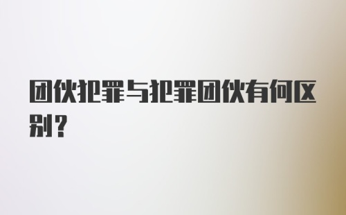 团伙犯罪与犯罪团伙有何区别？