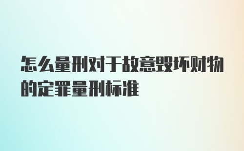 怎么量刑对于故意毁坏财物的定罪量刑标准