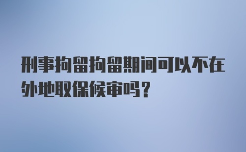 刑事拘留拘留期间可以不在外地取保候审吗？