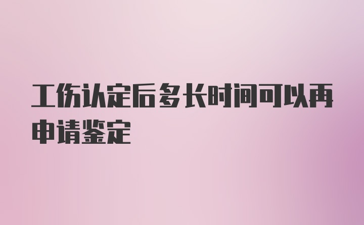 工伤认定后多长时间可以再申请鉴定