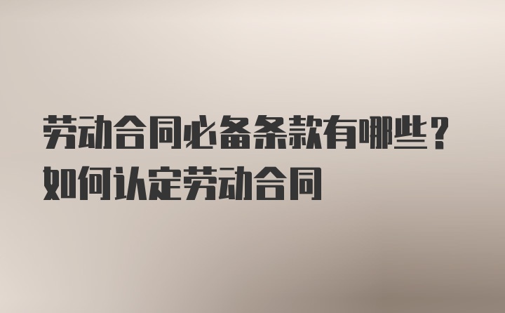 劳动合同必备条款有哪些？如何认定劳动合同