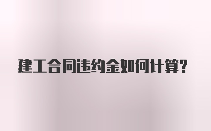 建工合同违约金如何计算？