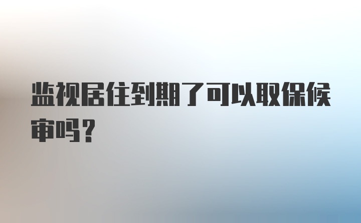 监视居住到期了可以取保候审吗？