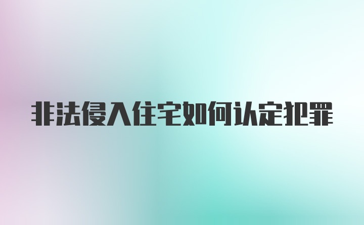 非法侵入住宅如何认定犯罪