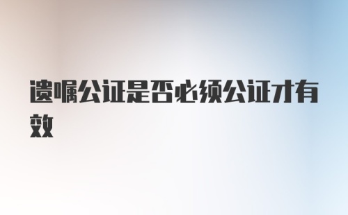 遗嘱公证是否必须公证才有效