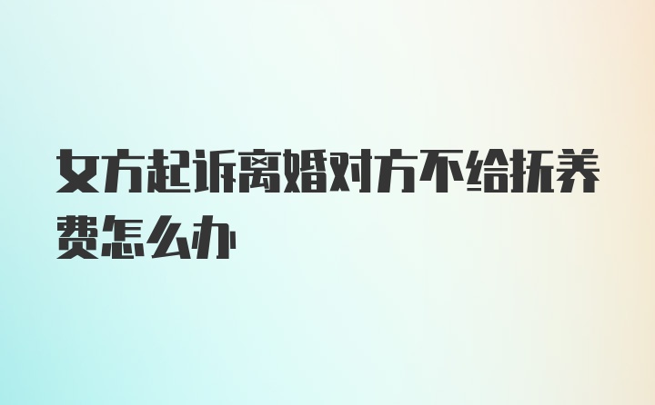 女方起诉离婚对方不给抚养费怎么办