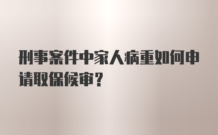 刑事案件中家人病重如何申请取保候审？