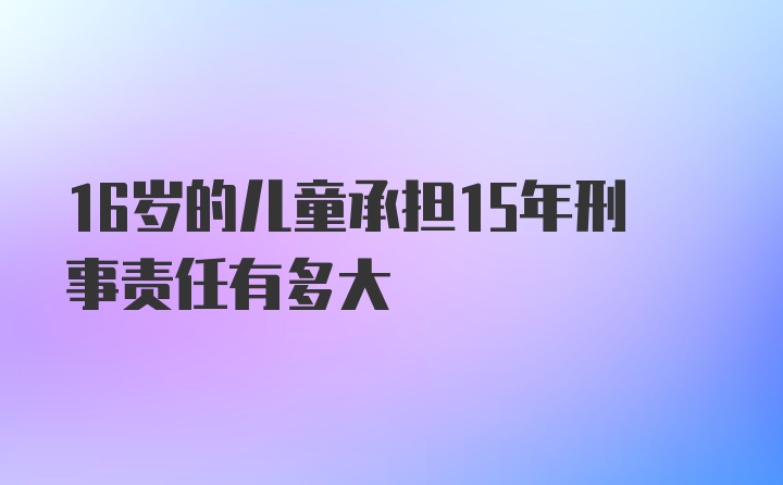 16岁的儿童承担15年刑事责任有多大