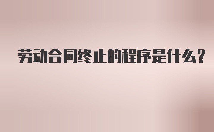 劳动合同终止的程序是什么？