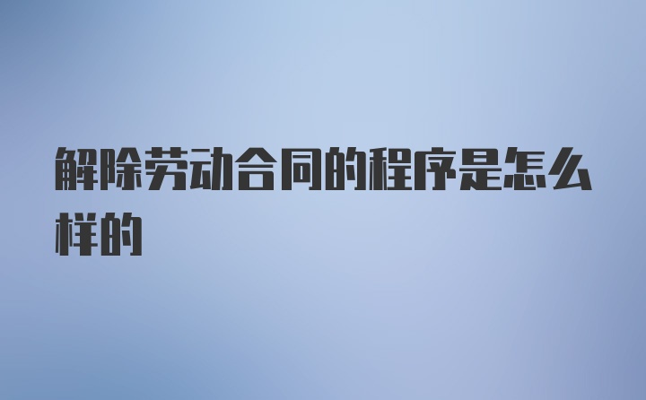 解除劳动合同的程序是怎么样的