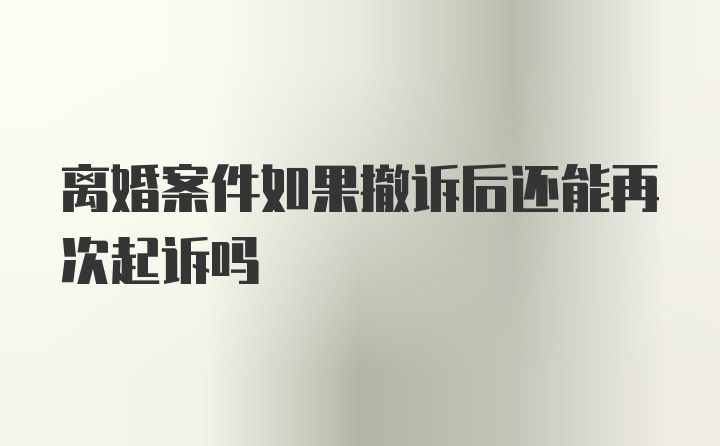 离婚案件如果撤诉后还能再次起诉吗