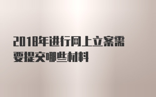 2018年进行网上立案需要提交哪些材料