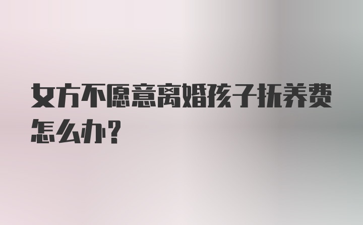 女方不愿意离婚孩子抚养费怎么办？