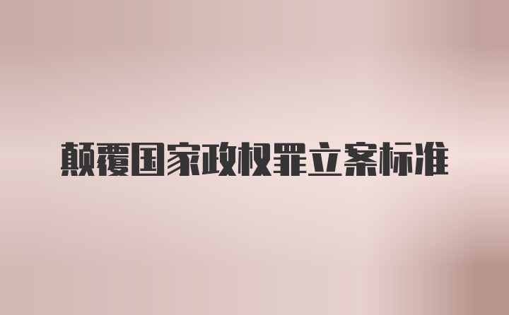 颠覆国家政权罪立案标准