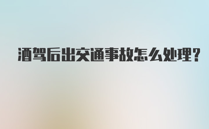 酒驾后出交通事故怎么处理？