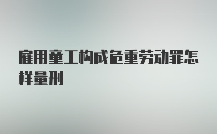 雇用童工构成危重劳动罪怎样量刑