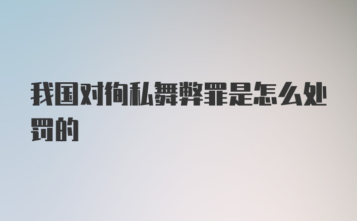 我国对徇私舞弊罪是怎么处罚的