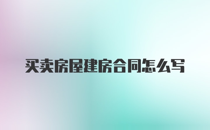 买卖房屋建房合同怎么写