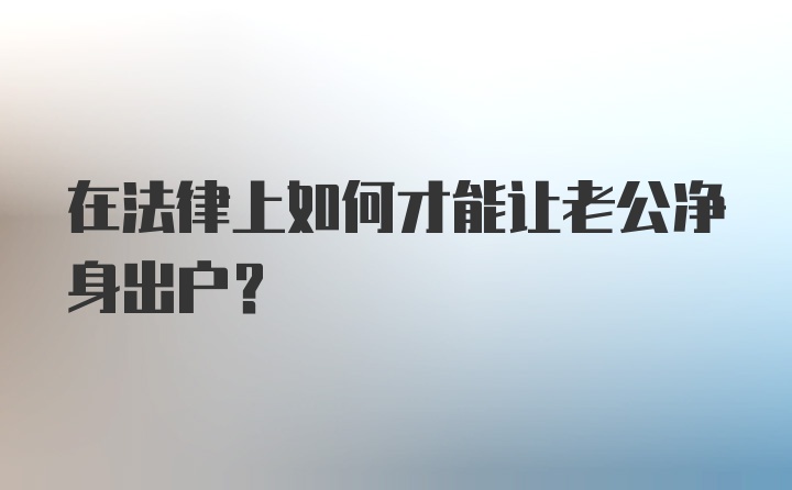 在法律上如何才能让老公净身出户？