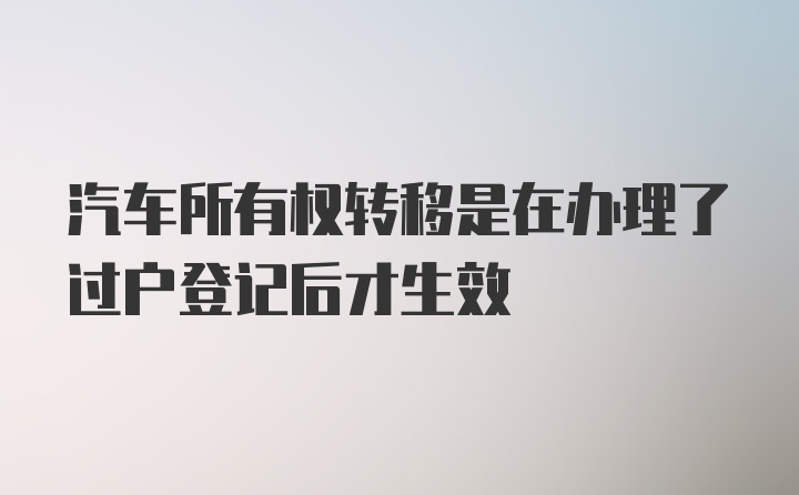 汽车所有权转移是在办理了过户登记后才生效