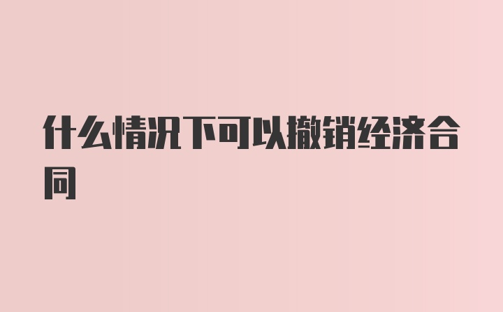 什么情况下可以撤销经济合同