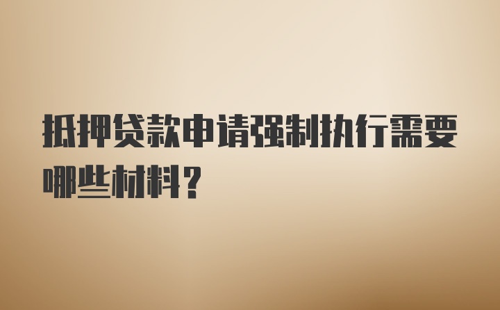 抵押贷款申请强制执行需要哪些材料？