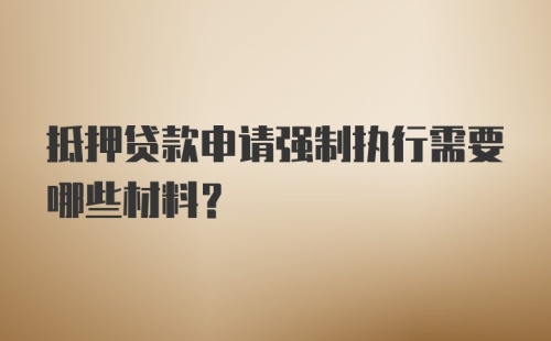 抵押贷款申请强制执行需要哪些材料？