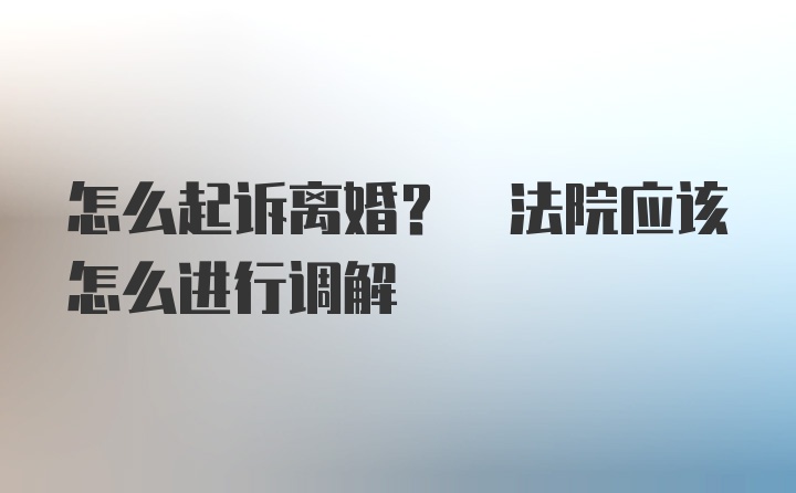 怎么起诉离婚? 法院应该怎么进行调解