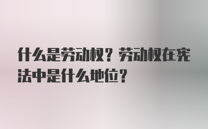 什么是劳动权？劳动权在宪法中是什么地位？