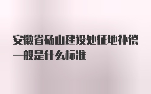 安徽省砀山建设处征地补偿一般是什么标准