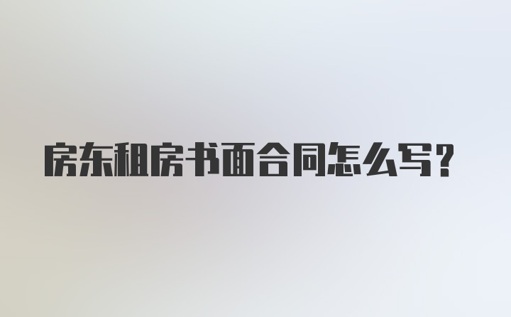 房东租房书面合同怎么写？