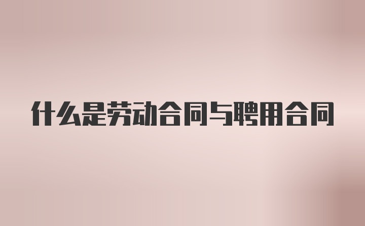 什么是劳动合同与聘用合同